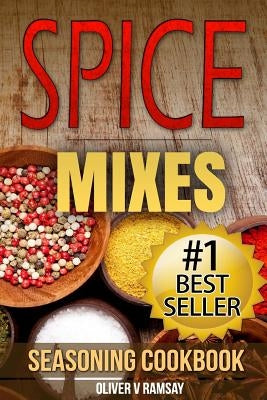 Spice Mixes: Seasoning Cookbook: The Definitive Guide to Mixing Herbs & Spices to Make Amazing Mixes and Seasonings by Ramsay, Oliver V.
