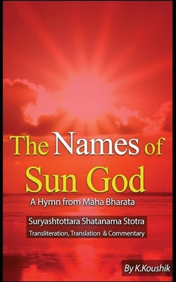 The Names of Sun God - A Hymn From Mahabharata: Suryashtottara Shatanama Stotra Transliteration, Translation and Commentary by K, Koushik
