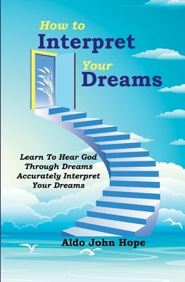 How To Interpret Your Dreams: Learn To Hear God Through Dreams, Accurately Interpret Your Dreams by John Hope, Aldo