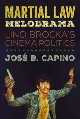 Martial Law Melodrama: Lino Brocka's Cinema Politics by Capino, José B.
