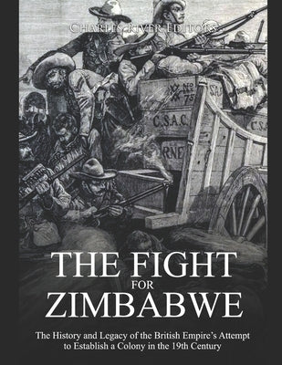 The Fight for Zimbabwe: The History and Legacy of the British Empire's Attempt to Establish a Colony in the 19th Century by Charles River Editors