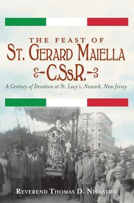 The Feast of St. Gerard Maiella, C.Ss.R.: A Century of Devotion at St. Lucy's, Newark by Nicastro, Reverend Thomas