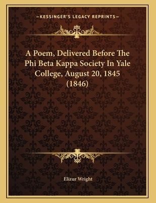 A Poem, Delivered Before The Phi Beta Kappa Society In Yale College, August 20, 1845 (1846) by Wright, Elizur