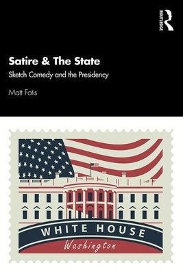Satire & the State: Sketch Comedy and the Presidency by Fotis, Matt