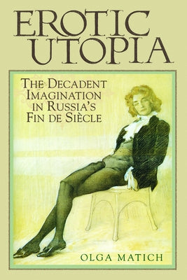 Erotic Utopia: The Decadent Imagination in Russia's Fin de Siecle by Matich, Olga