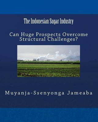 The Indonesian Sugar Industry: Can Huge Prospects Overcome Structural Challenges? by Jameaba, Muyanja-Ssenyonga