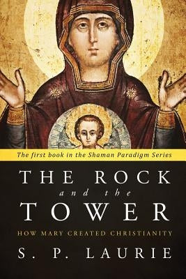 The Rock and the Tower: How Mary created Christianity by Laurie, S. P.