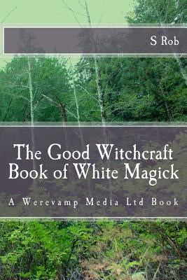 The Good Witchcraft Book of White Magick by Rob, S.
