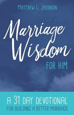 Marriage Wisdom for Him: A 31 Day Devotional for Building a Better Marriage by Jacobson, Matthew L.