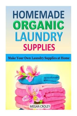Homemade Organic Laundry Supplies: Make Your Own Laundry Supplies at Home by Croley, Megan