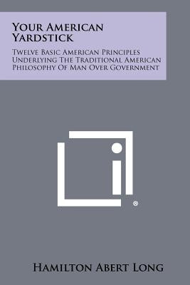 Your American Yardstick: Twelve Basic American Principles Underlying The Traditional American Philosophy Of Man Over Government by Long, Hamilton Abert