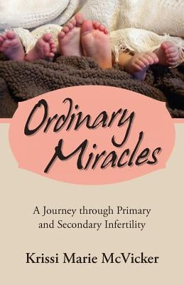 Ordinary Miracles: A Journey Through Primary and Secondary Infertility by McVicker, Krissi Marie