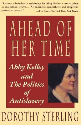Ahead of Her Time: Abby Kelley and the Politics of Antislavery by Sterling, Dorothy