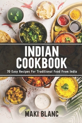 Indian Cookbook: 70 Easy Recipes For Traditional Food From India by Blanc, Maki