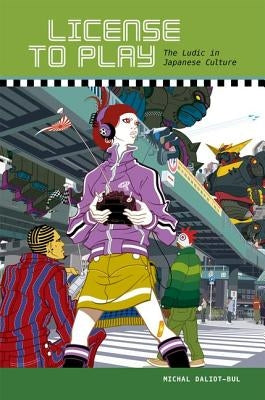 License to Play: The Ludic in Japanese Culture by Daliot-Bul, Michal