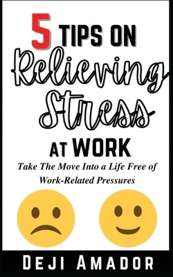 5 Tips on Relieving Stress at Work: Take The Move Into A Life Free Of Work-Related Pressures, Developing Self-Control, Overcoming Workplace Anxiety An by Amador, Deji