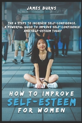 How to improve self-esteem for Women: The 6 steps to increase self-confidence. A powerful guide to improve self-confidence and self-esteem today by Burns, Brown James