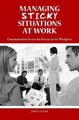 Managing Sticky Situations at Work: Communication Secrets for Success in the Workplace by Curtis, Joan C.