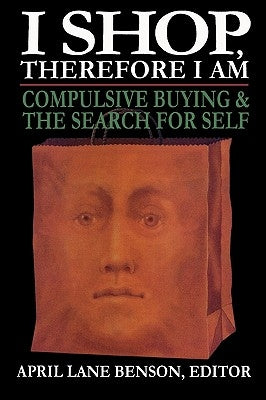 I Shop Therefore I Am: Compulsive Buying and the Search for Self by Benson, April Lane