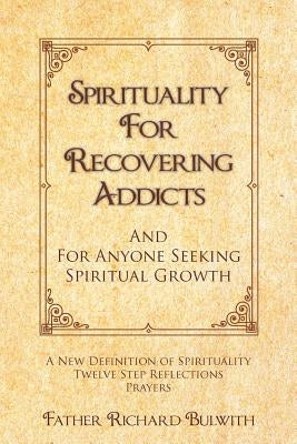 Spirituality for Recovering Addicts: And For Anyone Seeking Spiritual Growth by Bulwith, Father Richard