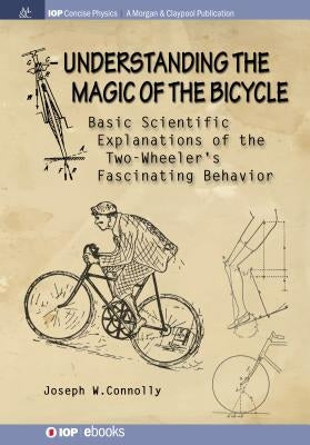 Understanding the Magic of the Bicycle: Basic scientific explanations to the two-wheeler's mysterious and fascinating behavior by Connolly, Joseph W.
