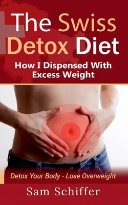 The Swiss Detox Diet: How I Dispensed With Excess Weight: Detox Your Body - Lose Overweight by Schiffer, Sam