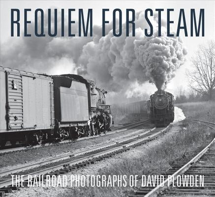 Requiem for Steam: The Railroad Photographs of David Plowden by Plowden, David
