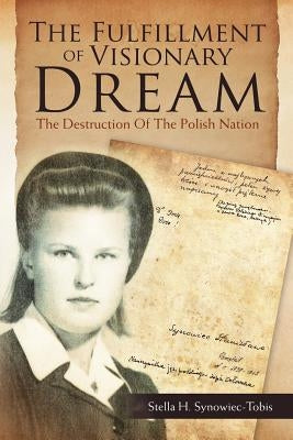 The Fulfillment of Visionary Dream: The Destruction of the Polish Nation by Synowiec-Tobis, Stella H.
