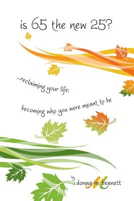 is 65 the new 25?...reclaiming your life; becoming who you were meant to be by Bennett, Donna M.