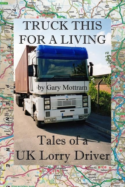 Truck This For A Living: Tales Of A UK Lorry Driver by Mottram, Gary
