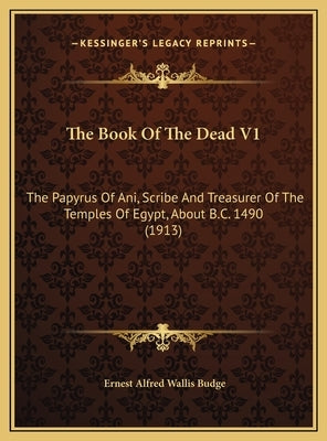 The Book Of The Dead V1: The Papyrus Of Ani, Scribe And Treasurer Of The Temples Of Egypt, About B.C. 1490 (1913) by Budge, E. A. Wallis