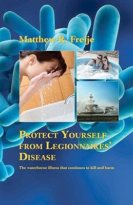 Protect Yourself from Legionnaires' Disease: The waterborne illness that continues to kill and harm by Freije, Matthew R.