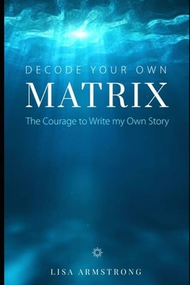 Decode Your Own Matrix: The Courage to Write my Own Story by Armstrong, Lisa