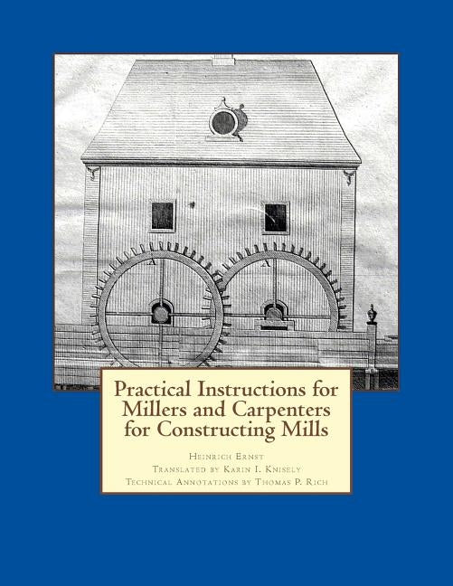 Practical Instructions for Millers and Carpenters for Constructing Mills by Knisely, Karin I.