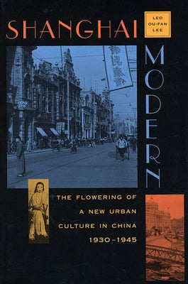 Shanghai Modern: The Flowering of a New Urban Culture in China, 1930-1945 by Lee, Ou-Fan Leo
