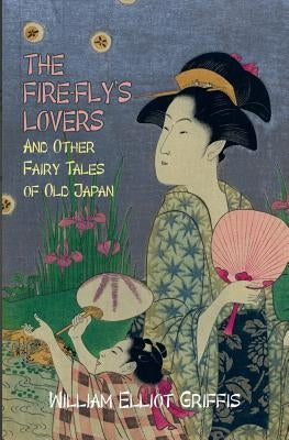 The Fire-Fly's Lovers: And Other Fairy Tales of Old Japan by Griffis, William Elliot