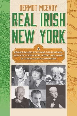 Real Irish New York: A Rogue's Gallery of Fenians, Tough Women, Holy Men, Blasphemers, Jesters, and a Gang of Other Colorful Characters by McEvoy, Dermot