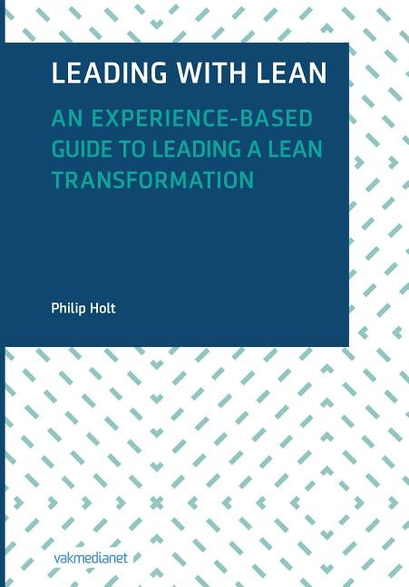 Leading with Lean: An Experience-Based Guide to Leading a Lean Transformation by Holt, Philip