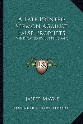 A Late Printed Sermon Against False Prophets: Vindicated By Letter (1647) by Mayne, Jasper