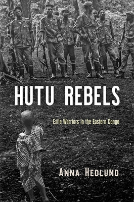 Hutu Rebels: Exile Warriors in the Eastern Congo by Hedlund, Anna
