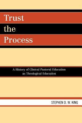 Trust the Process: A History of Clinical Pastoral Education as Theological Education by King, Stephen D. W.