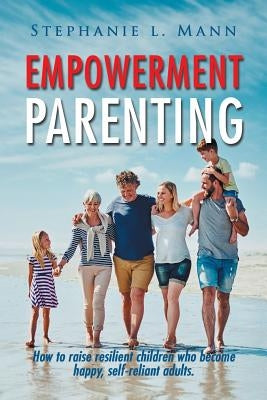 Empowerment Parenting: How to Raise Resilient Children Who Become Happy, Self-Reliant Adults by Mann, Stephanie L.