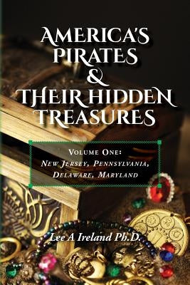 America's Pirates & their Hidden Treasures: Volume One: New Jersey, Pennsylvania, Delaware, Maryland by Ireland Ph. D., Lee a.