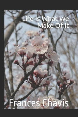 Life Is What We Make Of It by Chavis, Frances E.