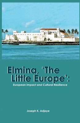 Elmina, 'The Little Europe': European Impact and Cultural Resilience by Adjaye, Joseph K.