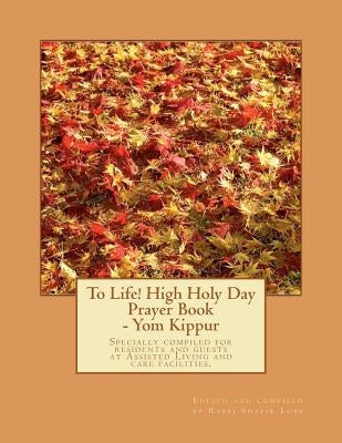 To Life! High Holy Day Prayer Book - Yom Kippur: Specially compiled for care facilities such as Assisted Living, Nursing Homes, and similar facilities by Lobb, Rabbi Shafir