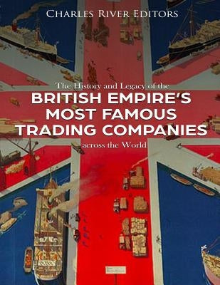 The History and Legacy of the British Empire's Most Famous Trading Companies across the World by Charles River Editors