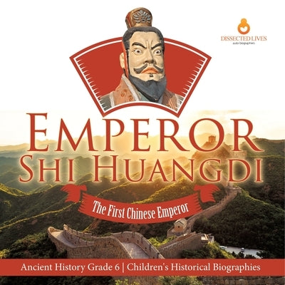 Emperor Shi Huangdi: The First Chinese Emperor Ancient History Grade 6 Children's Historical Biographies by Dissected Lives