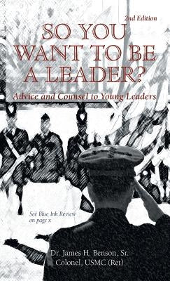 So You Want to Be a Leader?: Advice and Counsel to Young Leaders by Benson, James, Sr.