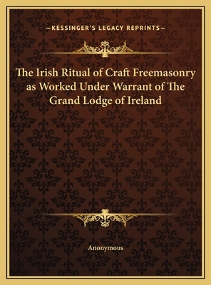 The Irish Ritual of Craft Freemasonry as Worked Under Warrant of The Grand Lodge of Ireland by Anonymous
